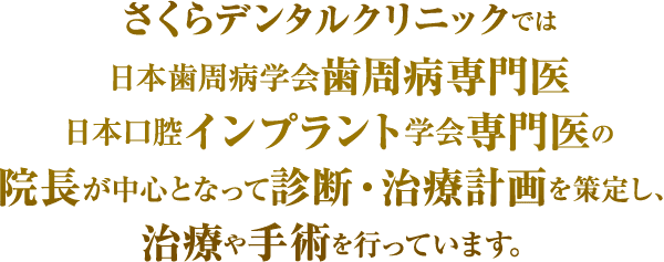 さくらデンタルクリニックでは日本歯周病学会認定歯周病専門医日本口腔インプラント学会専門医の院長が中心となって診断・治療計画を策定し、治療や手術を行っています。