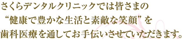さくらデンタルクリニックでは皆さまの“健康で豊かな生活と素敵な笑顔”を歯科医療を通してお手伝いさせていただきます。