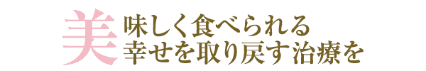 美味しく食べられる幸せを取り戻す治療を